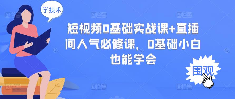 短视频0基础实战课+直播间人气必修课，0基础小白也能学会-博学库