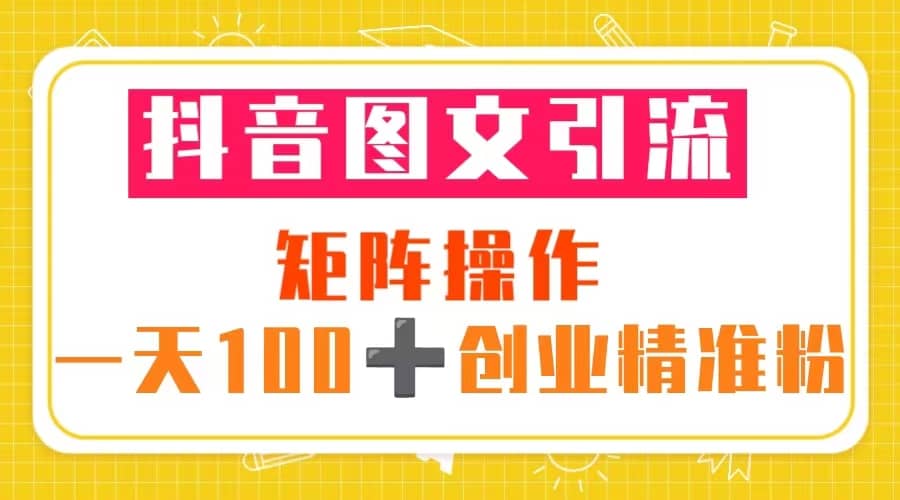 抖音图文引流 矩阵操作 一天100+创业精准粉（5节视频课+素材模板）-博学库