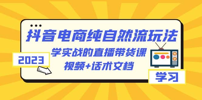 2023抖音电商·纯自然流玩法：学实战的直播带货课，视频+话术文档-博学库