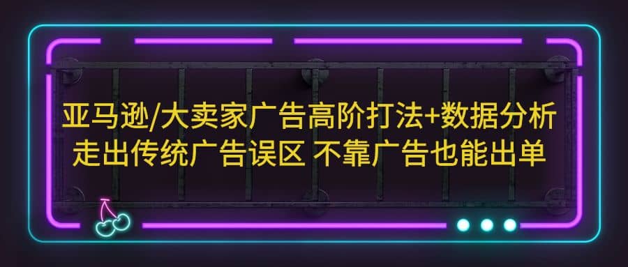 亚马逊/大卖家广告高阶打法+数据分析，走出传统广告误区 不靠广告也能出单-博学库