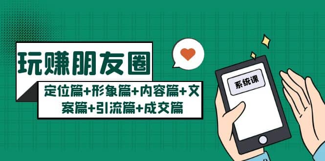 玩赚朋友圈系统课：定位篇+形象篇+内容篇+文案篇+引流篇+成交篇-博学库