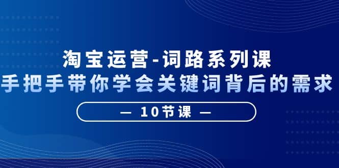 淘宝运营-词路系列课：手把手带你学会关键词背后的需求（10节课）-博学库