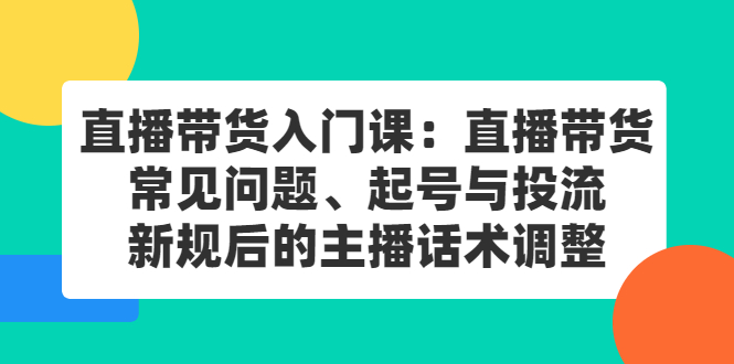直播带货入门课：直播带货常见问题、起号与投流、新规后的主播话术调整-博学库