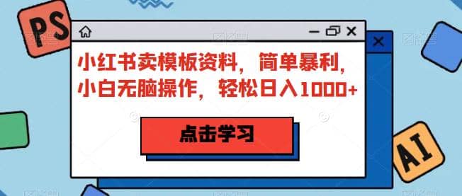 小红书卖模板资料，简单暴利，小白无脑操作，轻松日入1000+【揭秘】-博学库