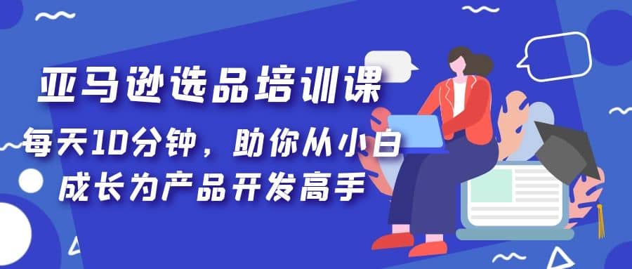 亚马逊选品培训课，每天10分钟，助你从小白成长为产品开发高手-博学库