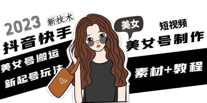 2023抖音快手短视频美女号制作 美女号搬运新起号玩法 新技术(素材+教程)-博学库