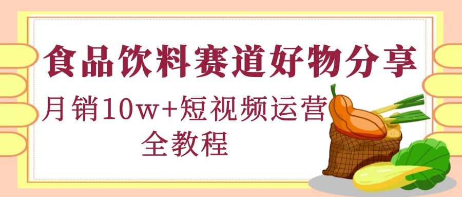 食品饮料赛道好物分享，短视频运营全教程-博学库