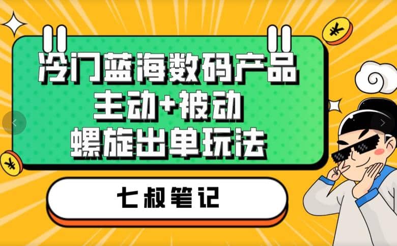 七叔冷门蓝海数码产品，主动+被动螺旋出单玩法，每天百分百出单-博学库