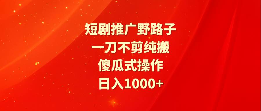 短剧推广野路子，一刀不剪纯搬运，傻瓜式操作，日入1000+-博学库