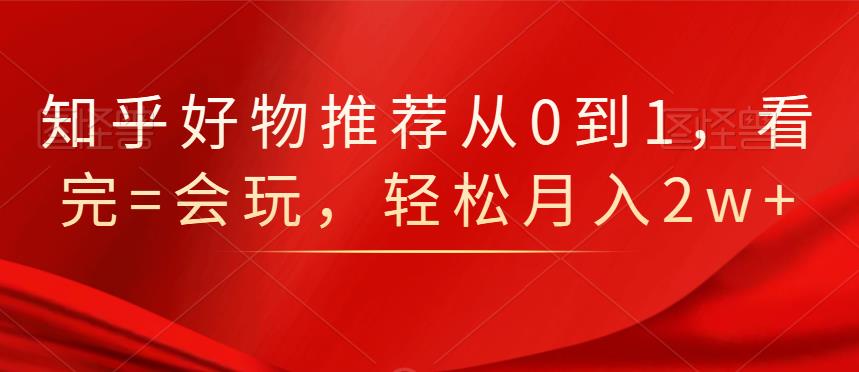 知乎好物推荐从0到1，看完=会玩，轻松月入2w+-博学库
