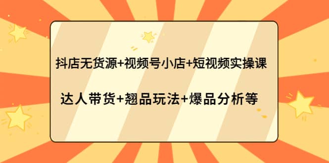 抖店无货源+视频号小店+短视频实操课：达人带货+翘品玩法+爆品分析等-博学库