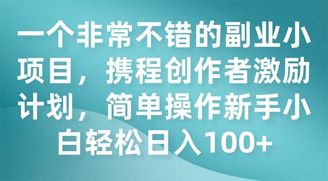 一个非常不错的副业小项目，携程创作者激励计划，简单操作新手小白日入100+-博学库