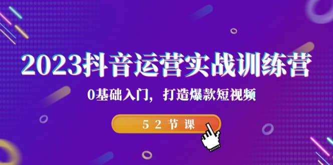 2023抖音运营实战训练营，0基础入门，打造爆款短视频（52节课）-博学库