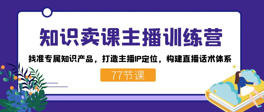 知识卖课主播训练营：找准专属知识产品，打造主播IP定位，构建直播话术体系-博学库