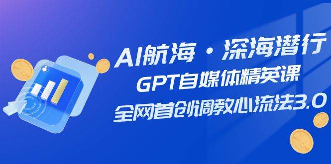 AI航海·深海潜行，GPT自媒体精英课，全网首创调教心流法3.0（20节课）-博学库