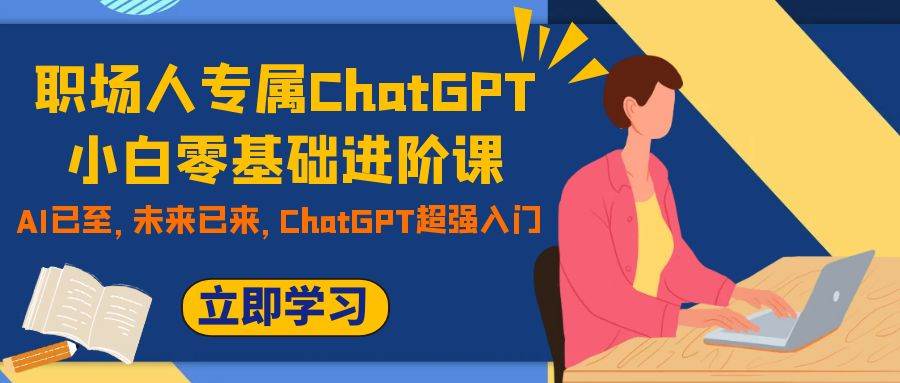 职场人专属ChatGPT小白零基础进阶课，AI已至，未来已来，ChatGPT超强入门-博学库