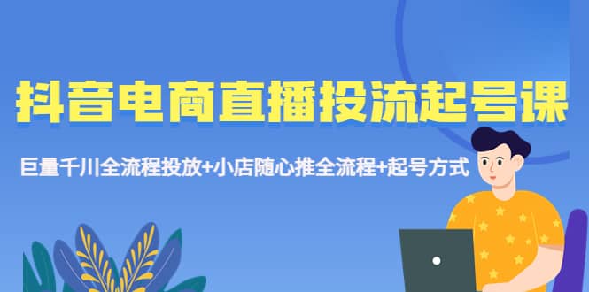 抖音电商直播投流起号课程 巨量千川全流程投放+小店随心推全流程+起号方式-博学库