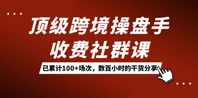 顶级跨境操盘手收费社群课：已累计100+场次，数百小时的干货分享！-博学库
