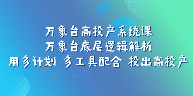 万象台高投产系统课：万象台底层逻辑解析 用多计划 多工具配合 投出高投产-博学库