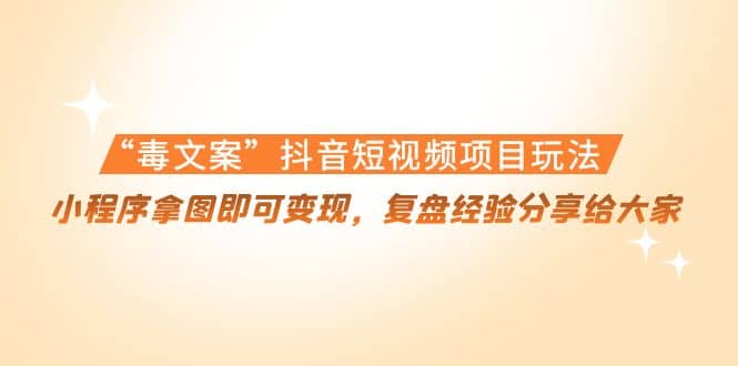 “毒文案”抖音短视频项目玩法，小程序拿图即可变现，复盘经验分享给大家-博学库