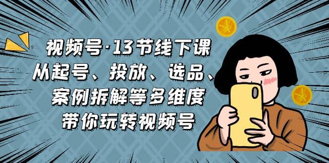 视频号·13节线下课，从起号、投放、选品、案例拆解等多维度带你玩转视频号-博学库