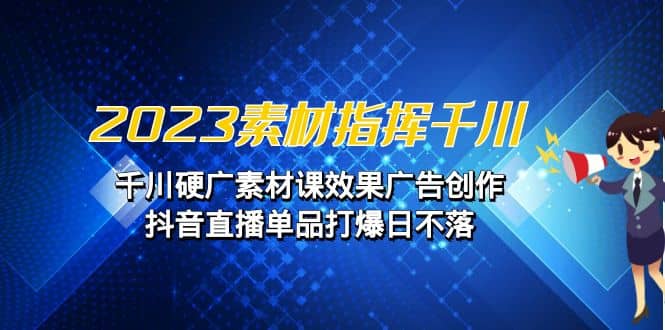 2023素材 指挥千川，千川硬广素材课效果广告创作，抖音直播单品打爆日不落-博学库
