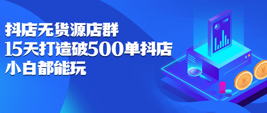 抖店无货源店群，15天打造破500单抖店无货源店群玩法-博学库