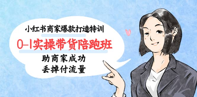 小红书商家爆款打造特训（14期）0-1实操带货陪跑班，助商家成功丢掉付流量-博学库