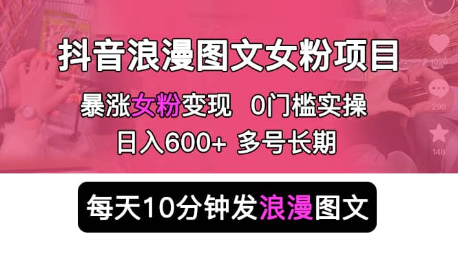 抖音浪漫图文暴力涨女粉项目 简单0门槛 每天10分钟发图文 日入600+长期多号-博学库