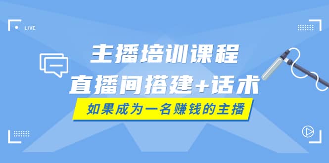 主播培训课程：直播间搭建+话术，如何快速成为一名赚钱的主播-博学库