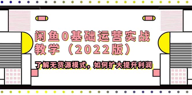 闲鱼0基础运营实战教学（2022版）了解无货源模式，如何扩大提升利润-博学库