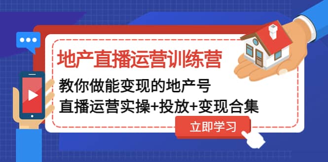 地产直播运营训练营：教你做能变现的地产号（直播运营实操+投放+变现合集）-博学库