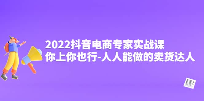 2022抖音电商专家实战课，你上你也行-人人能做的卖货达人-博学库