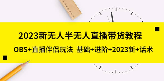2023新无人半无人直播带货教程，OBS+直播伴侣玩法 基础+进阶+2023新+话术-博学库