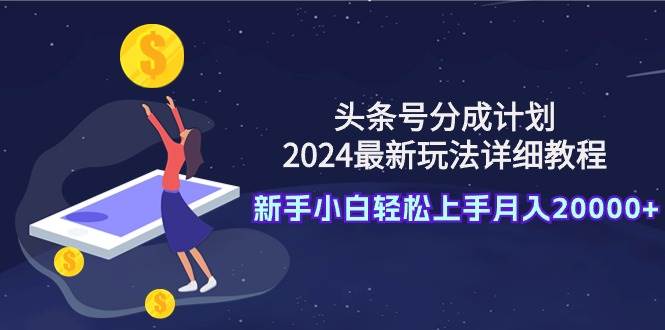 头条号分成计划：2024最新玩法详细教程，新手小白轻松上手月入20000+-博学库