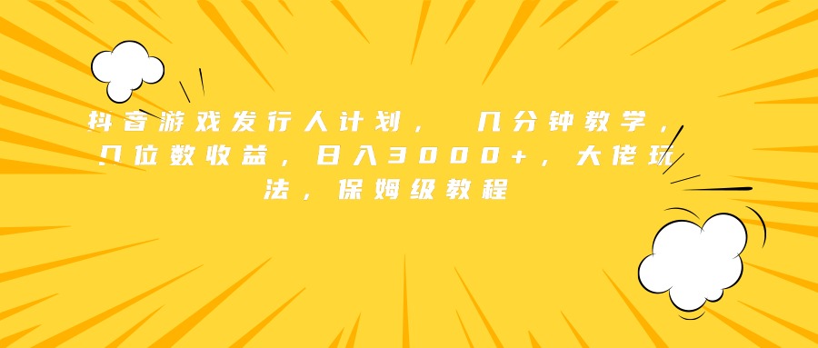 抖音游戏发行人计划， 几分钟教学，几位数收益，日入3000+，大佬玩法，保姆级教程-博学库