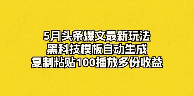 5月头条爆文最新玩法，黑科技模板自动生成，复制粘贴100播放多份收益-博学库