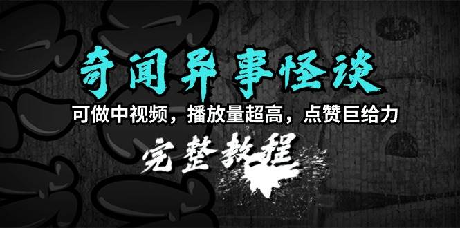 奇闻异事怪谈完整教程，可做中视频，播放量超高，点赞巨给力（教程+素材）-博学库