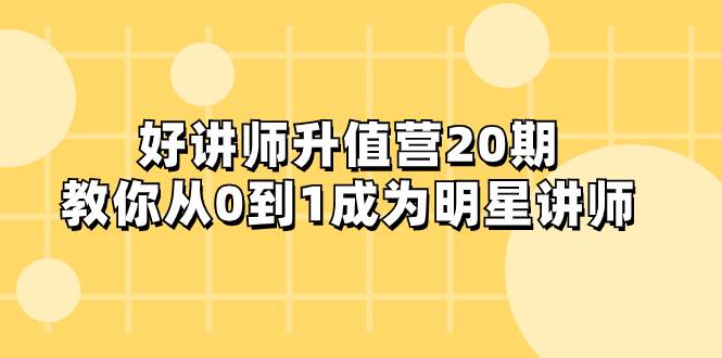 好讲师-升值营-第20期，教你从0到1成为明星讲师-博学库