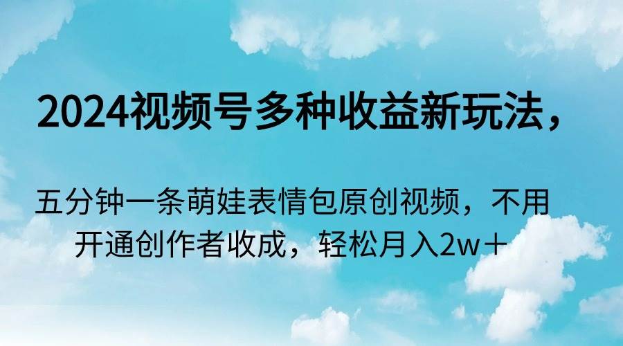 2024视频号多种收益新玩法，五分钟一条萌娃表情包原创视频，不用开通创…-博学库