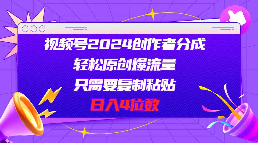 视频号2024创作者分成，轻松原创爆流量，只需要复制粘贴，日入4位数-博学库