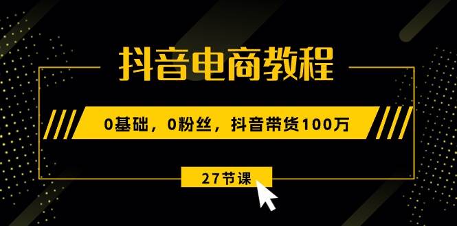 抖音电商教程：0基础，0粉丝，抖音带货100万（27节视频课）-博学库