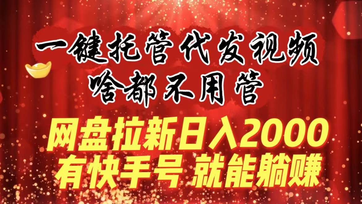 一键托管代发视频，啥都不用管，网盘拉新日入2000+，有快手号就能躺赚-博学库