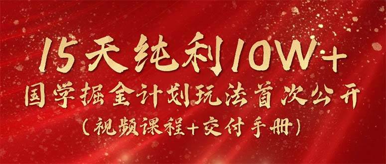 15天纯利10W+，国学掘金计划2024玩法全网首次公开（视频课程+交付手册）-博学库