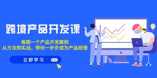 跨境产品-开发课，每期一个产品开发案例，从方法到实战，带你成为产品经理-博学库
