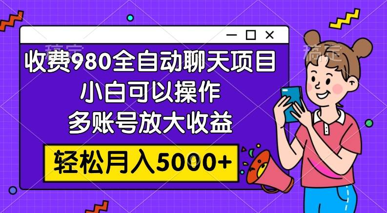 收费980的全自动聊天玩法，小白可以操作，多账号放大收益，轻松月入5000+-博学库