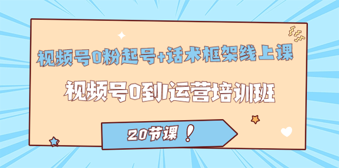 视频号·0粉起号+话术框架线上课：视频号0到1运营培训班（20节课）-博学库