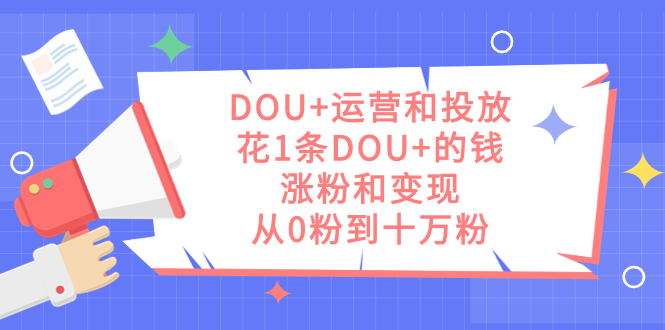 DOU+运营和投放，花1条DOU+的钱，涨粉和变现，从0粉到十万粉-博学库