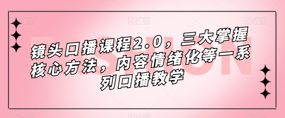 镜头-口播课程2.0，三大掌握核心方法，内容情绪化等一系列口播教学-博学库