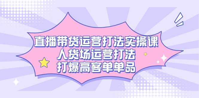 直播带货运营打法实操课，人货场运营打法，打爆高客单单品-博学库